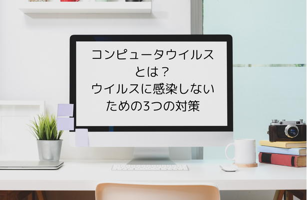 コンピュータウイルスとは？ウイルスに感染しないための3つの対策
