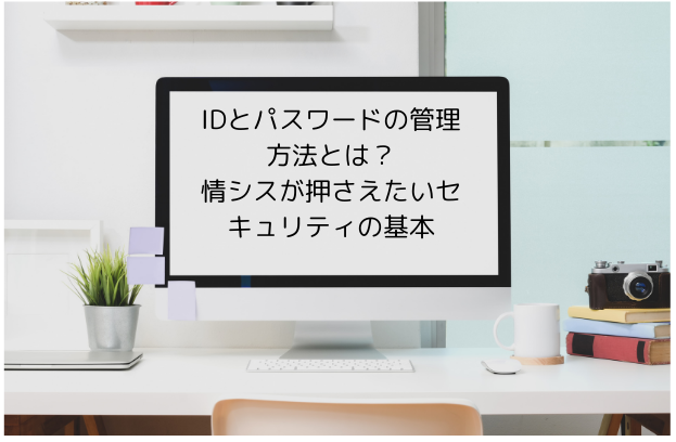IDとパスワードの管理方法とは？情シスが押さえたいセキュリティの基本