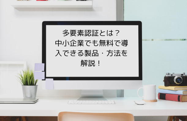 多要素認証とは？中小企業でも無料で導入できる製品・方法を解説！