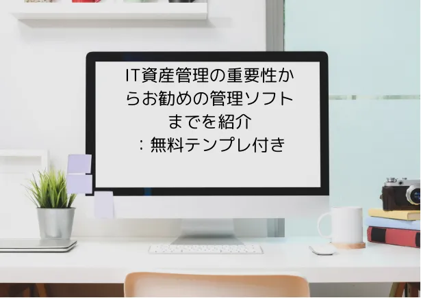 IT資産管理の重要性からお勧めの管理ソフトまでを紹介！無料テンプレ付き
