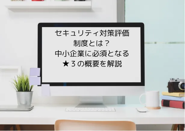 セキュリティ対策評価制度とは？中小企業に必須となる★３の概要を解説